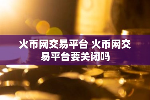 火币网交易平台 火币网交易平台要关闭吗