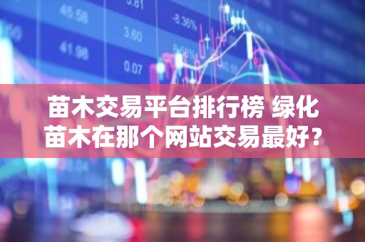 苗木交易平台排行榜 绿化苗木在那个网站交易最好？