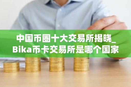 中国币圈十大交易所揭晓_Bika币卡交易所是哪个国家的
