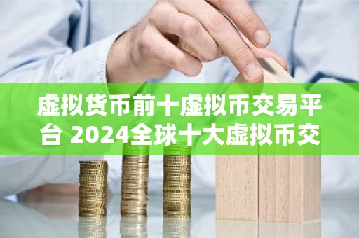 虚拟货币前十虚拟币交易平台 2024全球十大虚拟币交易平台交易所排名