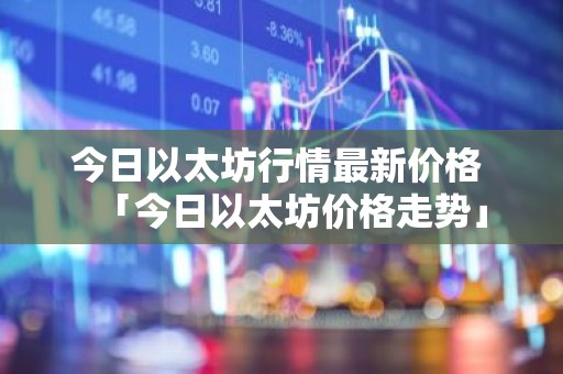 今日以太坊行情最新价格 「今日以太坊价格走势」