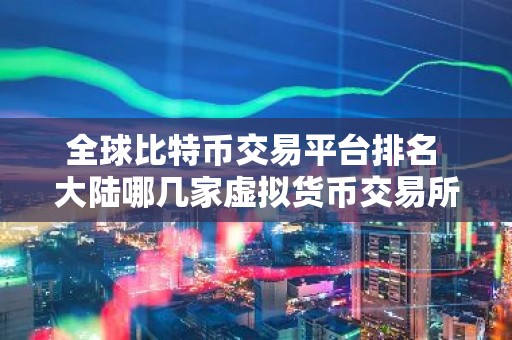 全球比特币交易平台排名 大陆哪几家虚拟货币交易所合法