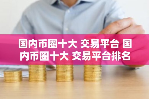国内币圈十大 交易平台 国内币圈十大 交易平台排名