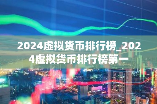 2024虚拟货币排行榜_2024虚拟货币排行榜第一