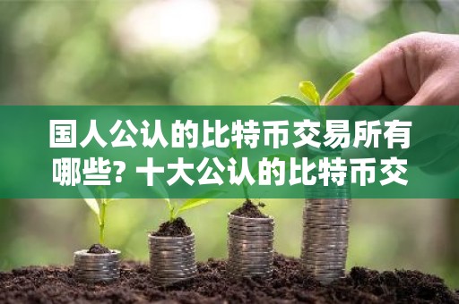 国人公认的比特币交易所有哪些? 十大公认的比特币交易所