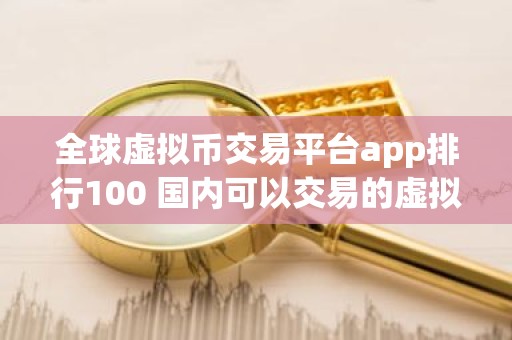 全球虚拟币交易平台app排行100 国内可以交易的虚拟币交易所