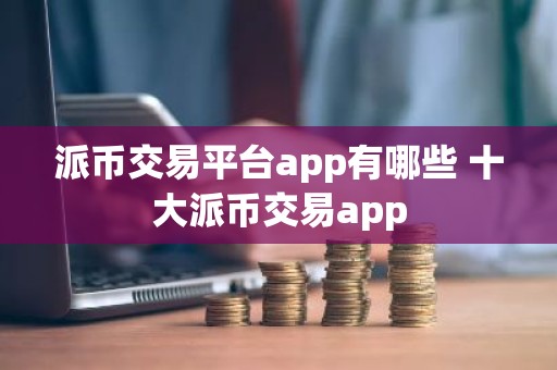 派币交易平台app有哪些 十大派币交易app