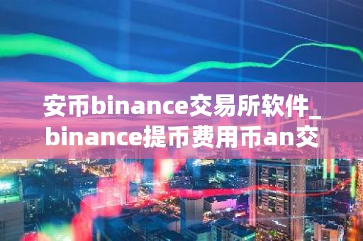 安币binance交易所软件_binance提币费用币an交易所app下载