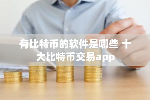 有比特币的软件是哪些 十大比特币交易app