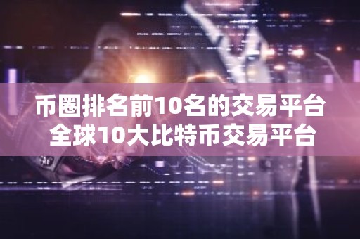币圈排名前10名的交易平台 全球10大比特币交易平台排行榜前