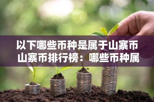 以下哪些币种是属于山寨币 山寨币排行榜：哪些币种属于山寨币山寨币排行