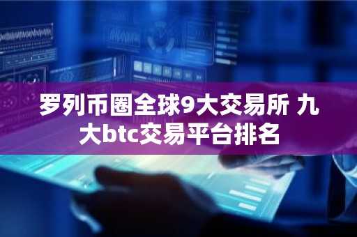 罗列币圈全球9大交易所 九大btc交易平台排名