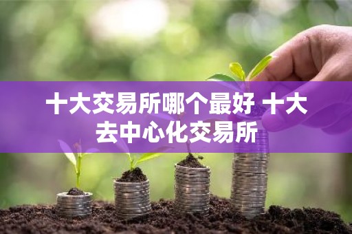 十大交易所哪个最好 十大去中心化交易所