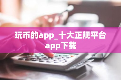 玩币的app_十大正规平台app下载