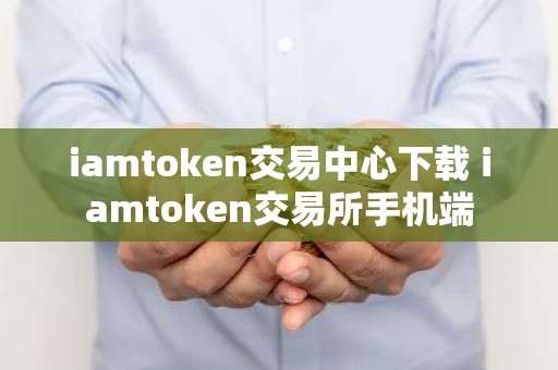 iamtoken交易中心下载 iamtoken交易所手机端