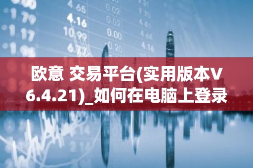 欧意 交易平台(实用版本V6.4.21)_如何在电脑上登录欧意