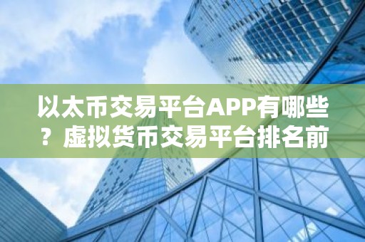 以太币交易平台APP有哪些？虚拟货币交易平台排名前十