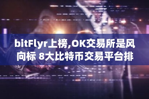 bitFlyr上榜,OK交易所是风向标 8大比特币交易平台排行