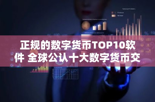 正规的数字货币TOP10软件 全球公认十大数字货币交易所