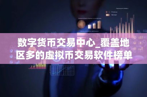 数字货币交易中心_覆盖地区多的虚拟币交易软件榜单一览