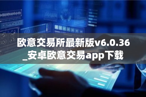 欧意交易所最新版v6.0.36_安卓欧意交易app下载