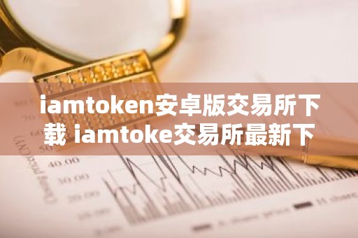 iamtoken安卓版交易所下载 iamtoke交易所最新下载
