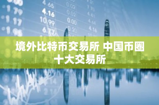 境外比特币交易所 中国币圈十大交易所