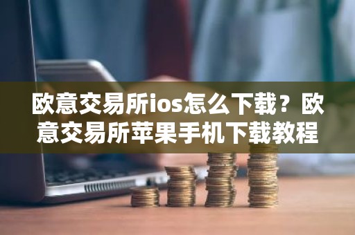 欧意交易所ios怎么下载？欧意交易所苹果手机下载教程