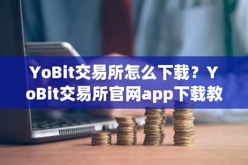 YoBit交易所怎么下载？YoBit交易所官网app下载教程