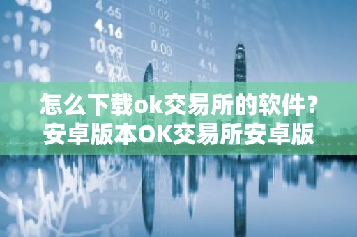 怎么下载ok交易所的软件？安卓版本OK交易所安卓版下载指南