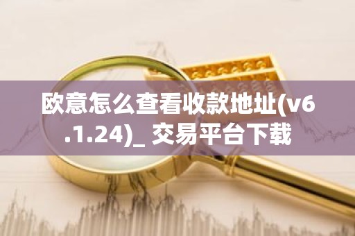 欧意怎么查看收款地址(v6.1.24)_ 交易平台下载