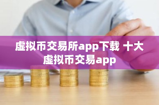 虚拟币交易所app下载 十大虚拟币交易app