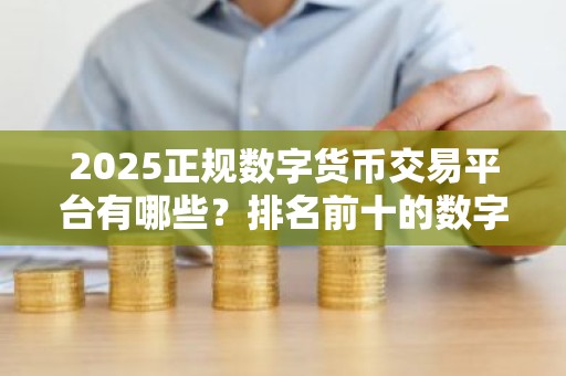 2025正规数字货币交易平台有哪些？排名前十的数字货币平台