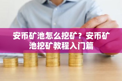 安币矿池怎么挖矿？安币矿池挖矿教程入门篇