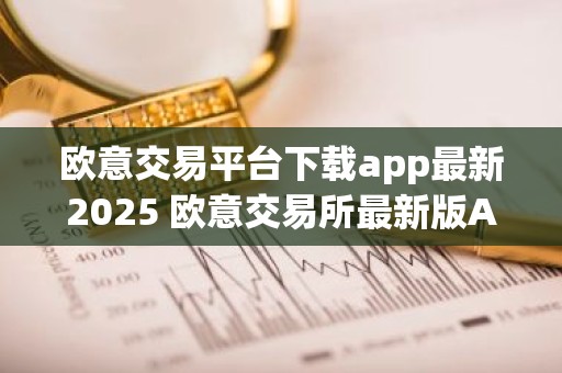 欧意交易平台下载app最新2025 欧意交易所最新版APP下载