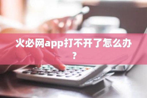 火必网app打不开了怎么办？
