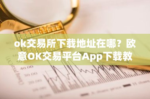 ok交易所下载地址在哪？欧意OK交易平台App下载教程