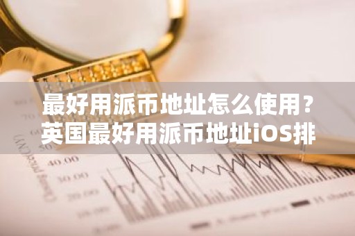 最好用派币地址怎么使用？英国最好用派币地址iOS排行榜