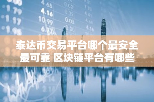 泰达币交易平台哪个最安全最可靠 区块链平台有哪些？