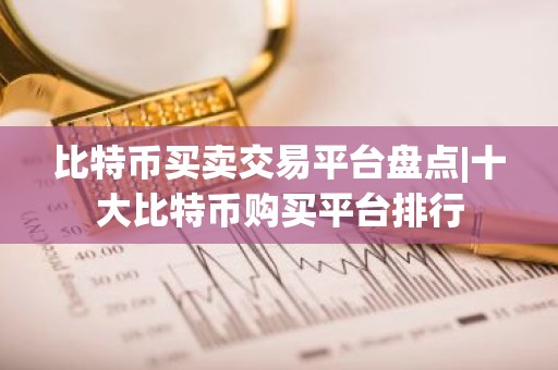 比特币买卖交易平台盘点|十大比特币购买平台排行