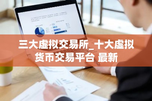 三大虚拟交易所_十大虚拟货币交易平台 最新