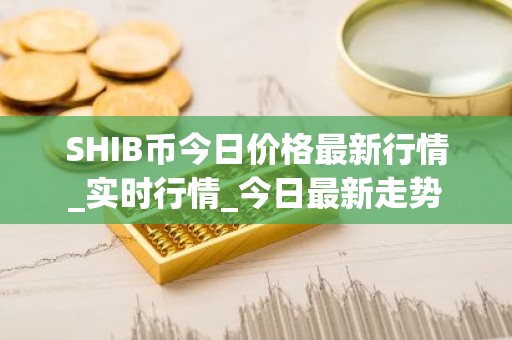 SHIB币今日价格最新行情_实时行情_今日最新走势