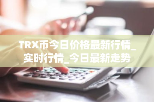 TRX币今日价格最新行情_实时行情_今日最新走势