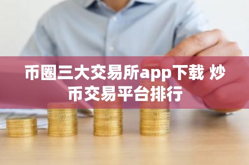 币圈三大交易所app下载 炒币交易平台排行