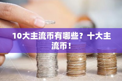 10大主流币有哪些？十大主流币！