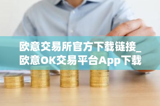 欧意交易所官方下载链接_欧意OK交易平台App下载教程