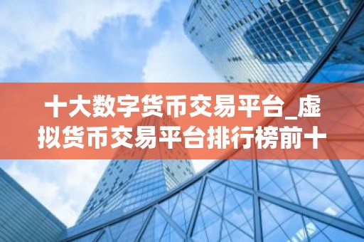 十大数字货币交易平台_虚拟货币交易平台排行榜前十名