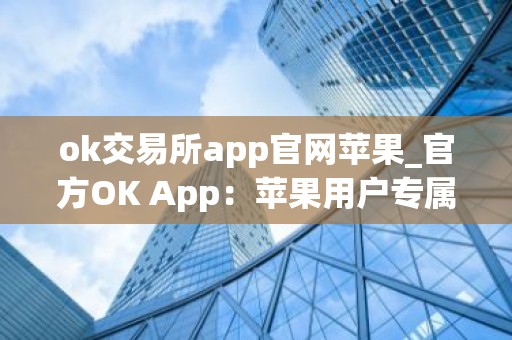 ok交易所app官网苹果_官方OK App：苹果用户专属交易体验