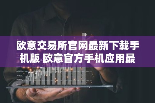 欧意交易所官网最新下载手机版 欧意官方手机应用最新版