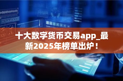 十大数字货币交易app_最新2025年榜单出炉！